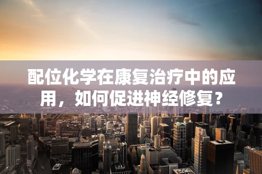 配位化学在康复治疗中的应用，如何促进神经修复？