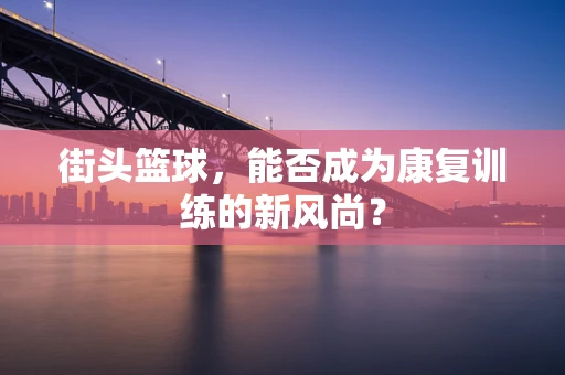 街头篮球，能否成为康复训练的新风尚？