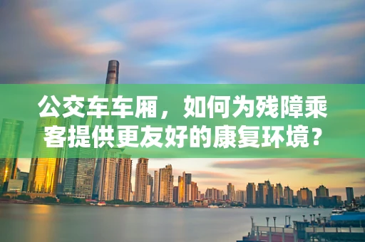 公交车车厢，如何为残障乘客提供更友好的康复环境？