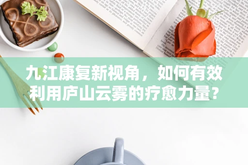 九江康复新视角，如何有效利用庐山云雾的疗愈力量？