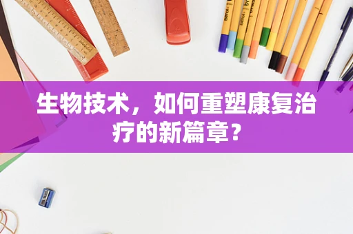 生物技术，如何重塑康复治疗的新篇章？