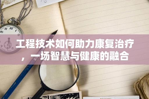 工程技术如何助力康复治疗，一场智慧与健康的融合