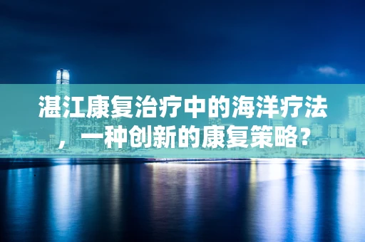 湛江康复治疗中的海洋疗法，一种创新的康复策略？