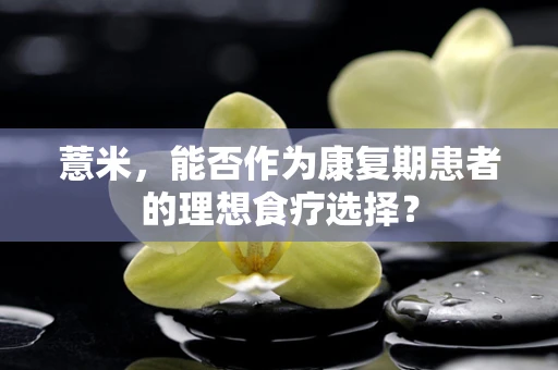薏米，能否作为康复期患者的理想食疗选择？