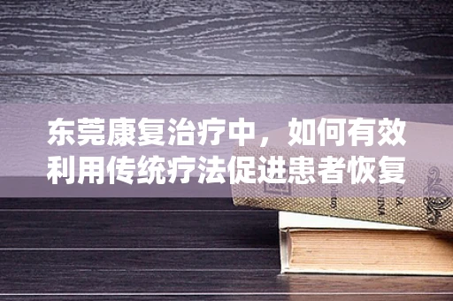东莞康复治疗中，如何有效利用传统疗法促进患者恢复？