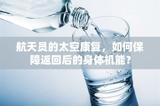 航天员的太空康复，如何保障返回后的身体机能？
