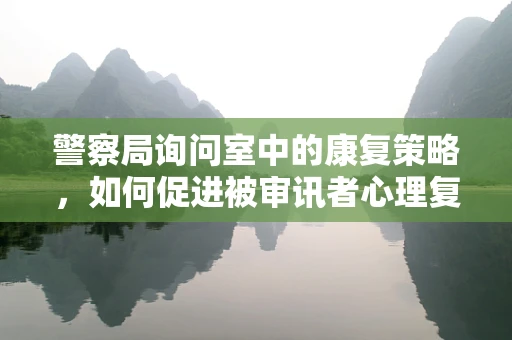 警察局询问室中的康复策略，如何促进被审讯者心理复原？