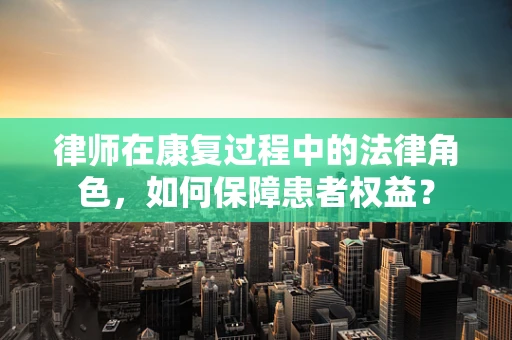 律师在康复过程中的法律角色，如何保障患者权益？