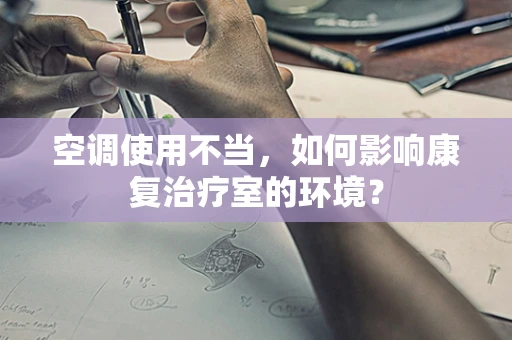 空调使用不当，如何影响康复治疗室的环境？