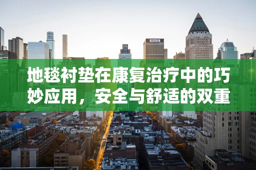 地毯衬垫在康复治疗中的巧妙应用，安全与舒适的双重保障？
