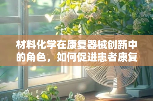 材料化学在康复器械创新中的角色，如何促进患者康复的‘无形之手’？