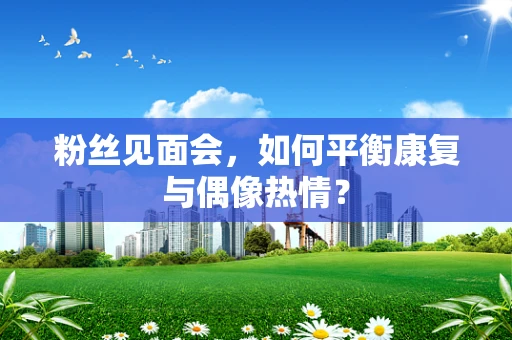 粉丝见面会，如何平衡康复与偶像热情？