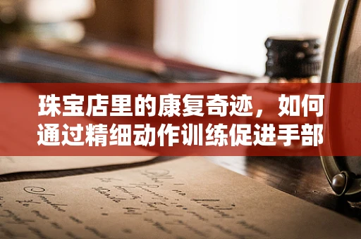 珠宝店里的康复奇迹，如何通过精细动作训练促进手部功能恢复？