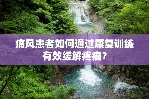 痛风患者如何通过康复训练有效缓解疼痛？