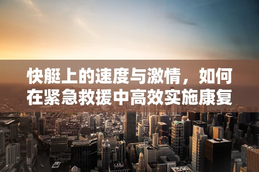快艇上的速度与激情，如何在紧急救援中高效实施康复干预？