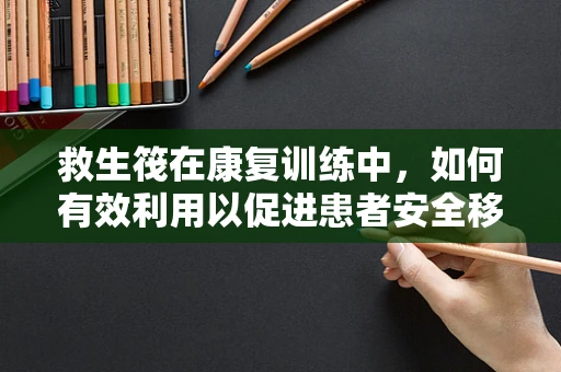 救生筏在康复训练中，如何有效利用以促进患者安全移动？
