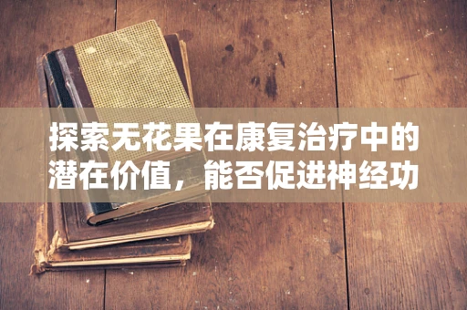 探索无花果在康复治疗中的潜在价值，能否促进神经功能恢复？