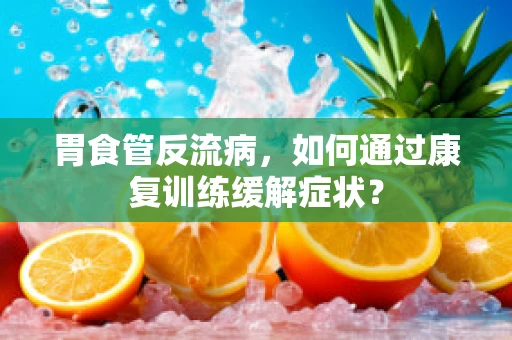 胃食管反流病，如何通过康复训练缓解症状？