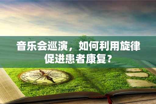 音乐会巡演，如何利用旋律促进患者康复？