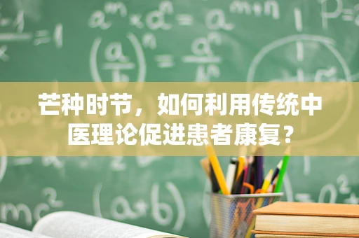 芒种时节，如何利用传统中医理论促进患者康复？