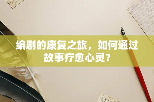 编剧的康复之旅，如何通过故事疗愈心灵？
