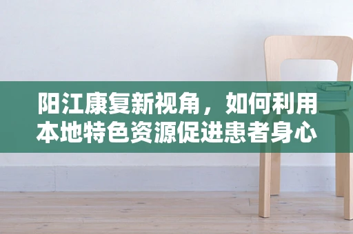 阳江康复新视角，如何利用本地特色资源促进患者身心康复？