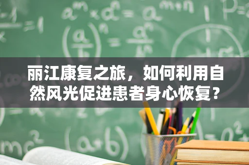 丽江康复之旅，如何利用自然风光促进患者身心恢复？