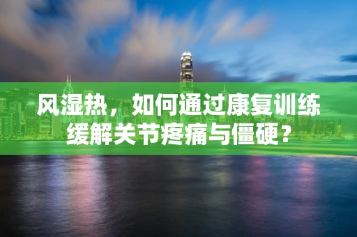 风湿热，如何通过康复训练缓解关节疼痛与僵硬？