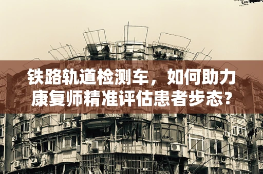 铁路轨道检测车，如何助力康复师精准评估患者步态？