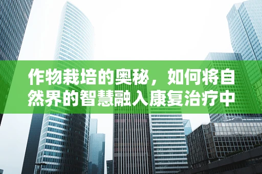 作物栽培的奥秘，如何将自然界的智慧融入康复治疗中？
