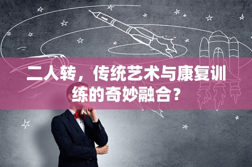二人转，传统艺术与康复训练的奇妙融合？