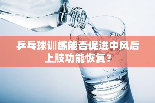 乒乓球训练能否促进中风后上肢功能恢复？
