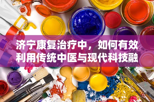 济宁康复治疗中，如何有效利用传统中医与现代科技融合的优势？