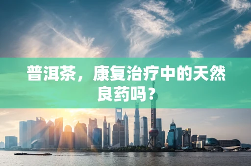 普洱茶，康复治疗中的天然良药吗？