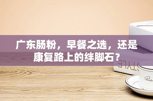 广东肠粉，早餐之选，还是康复路上的绊脚石？