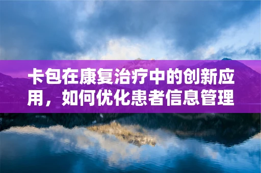 卡包在康复治疗中的创新应用，如何优化患者信息管理？