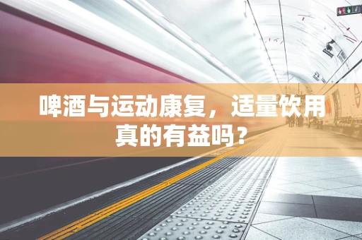 啤酒与运动康复，适量饮用真的有益吗？