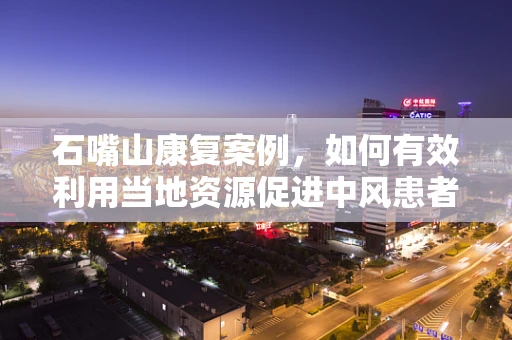 石嘴山康复案例，如何有效利用当地资源促进中风患者功能恢复？