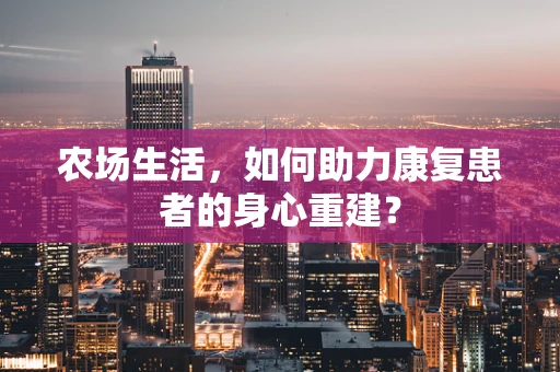 农场生活，如何助力康复患者的身心重建？
