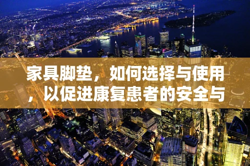 家具脚垫，如何选择与使用，以促进康复患者的安全与舒适？