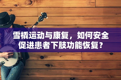 雪橇运动与康复，如何安全促进患者下肢功能恢复？