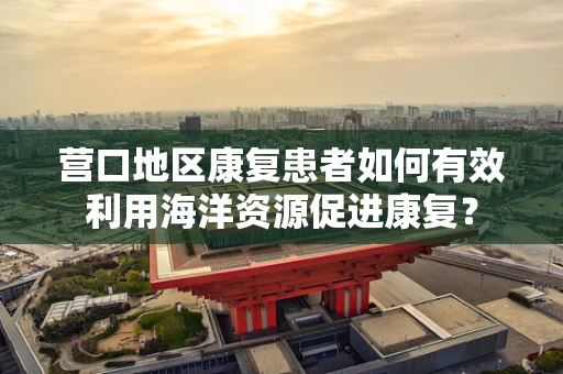 营口地区康复患者如何有效利用海洋资源促进康复？