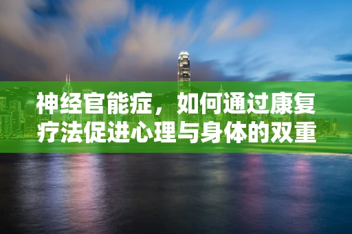 神经官能症，如何通过康复疗法促进心理与身体的双重恢复？