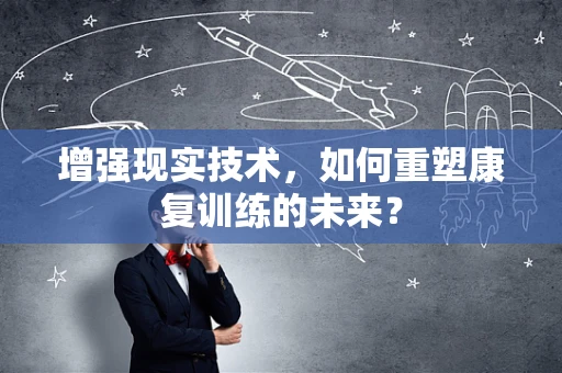 增强现实技术，如何重塑康复训练的未来？