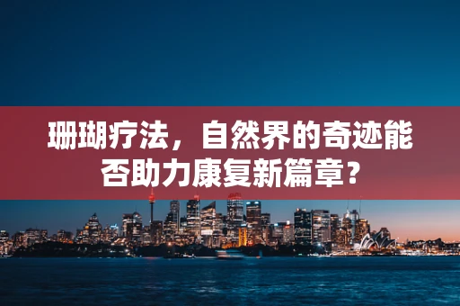 珊瑚疗法，自然界的奇迹能否助力康复新篇章？