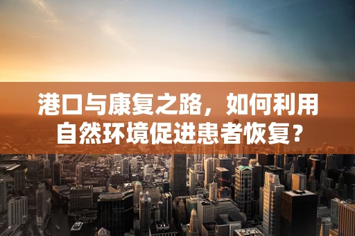 港口与康复之路，如何利用自然环境促进患者恢复？