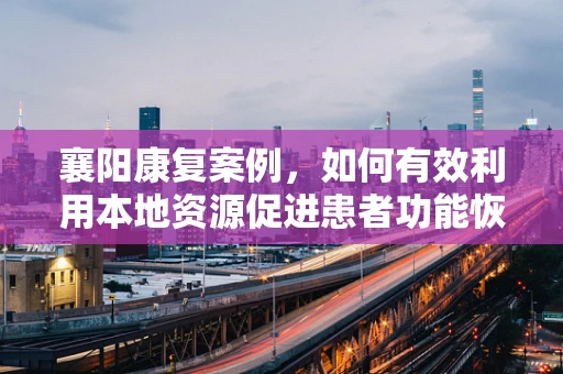 襄阳康复案例，如何有效利用本地资源促进患者功能恢复？