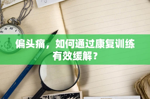 偏头痛，如何通过康复训练有效缓解？