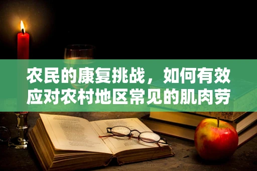 农民的康复挑战，如何有效应对农村地区常见的肌肉劳损？