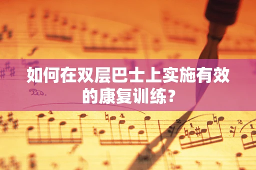 如何在双层巴士上实施有效的康复训练？